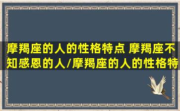 摩羯座的人的性格特点 摩羯座不知感恩的人/摩羯座的人的性格特点 摩羯座不知感恩的人-我的网站